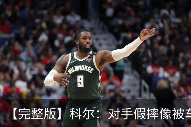 【完整版】科尔：对手假摔像被车撞一样 过多的移动掩护吹罚很伤