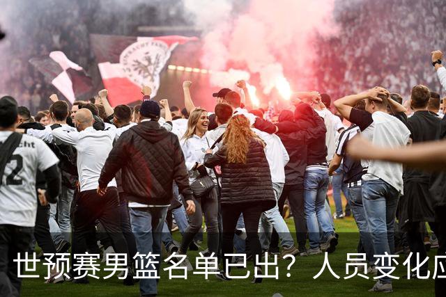 世预赛男篮名单已出？人员变化应该不大 周琦赵睿大概率回归