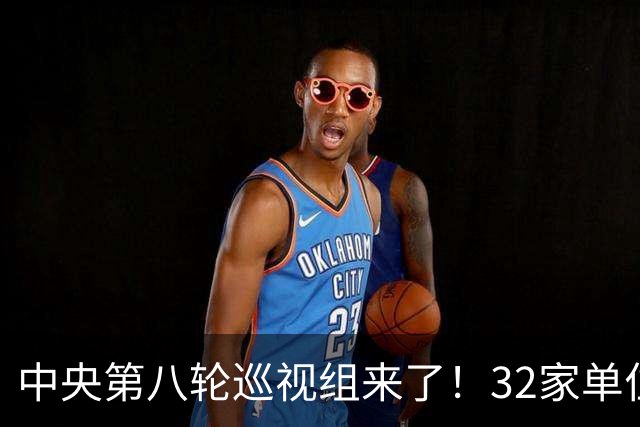中央第八轮巡视组来了！32家单位巡视名单公布，这信号再清楚不过