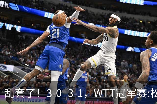 乱套了！3-0 3-1，WTT冠军赛:松岛辉空造惨案 国乒两将逆转大获全胜