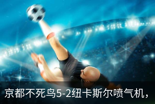 京都不死鸟5-2纽卡斯尔喷气机，索萨2射1传，伍德双响