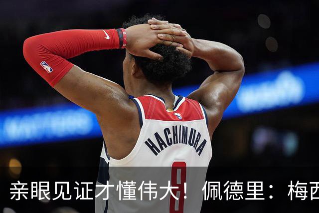 亲眼见证才懂伟大！佩德里：梅西历史最佳无人能比，巴萨欠球王一场告别