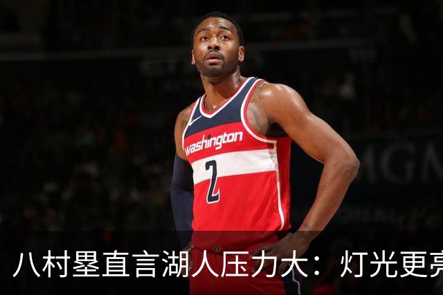 八村塁直言湖人压力大：灯光更亮，三年三分命中率45%