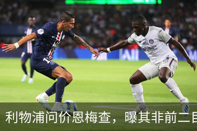 利物浦问价恩梅查，曝其非前二目标