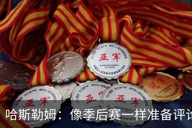 哈斯勒姆：像季后赛一样准备评论工作 批评球员前大多当面说过