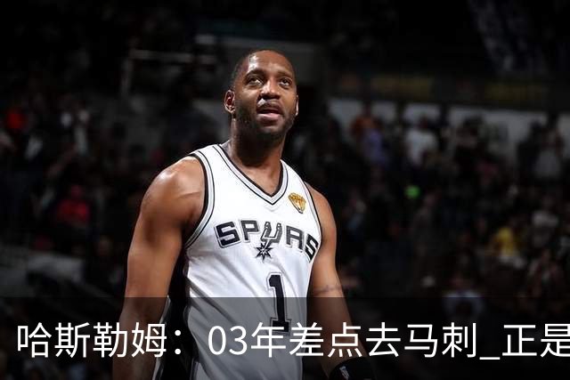 哈斯勒姆：03年差点去马刺 正是他们的报价让热火决定给我2年合约