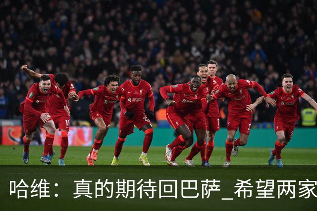 哈维：真的期待回巴萨 希望两家俱乐部尽快达协议