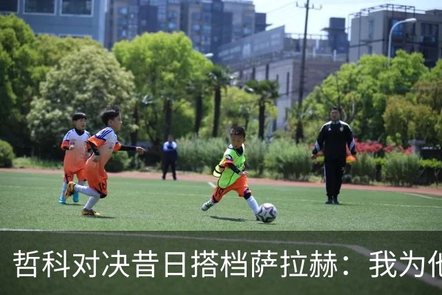 哲科对决昔日搭档萨拉赫：我为他的成就感到高兴