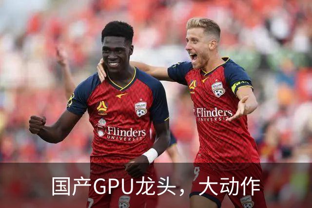 国产GPU龙头，大动作