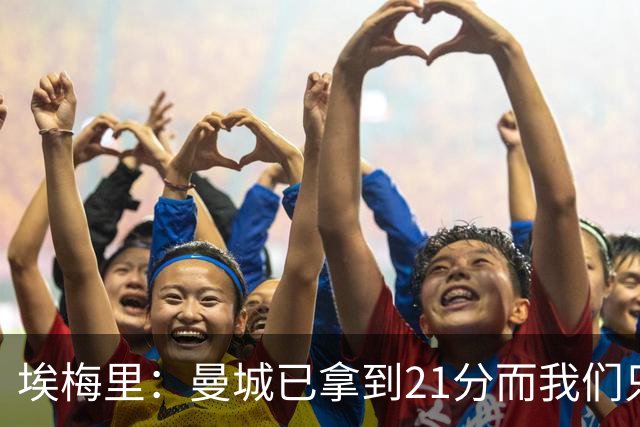 埃梅里：曼城已拿到21分而我们只积8分，这说明差距非常大