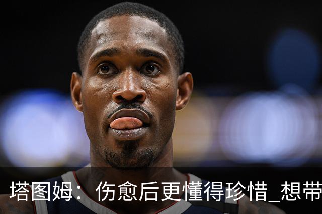塔图姆：伤愈后更懂得珍惜 想带着快乐与感恩的心态打球