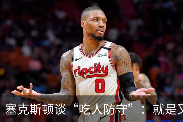 塞克斯顿谈“吃人防守”：就是又吼又笑，我知道他不想承担压力