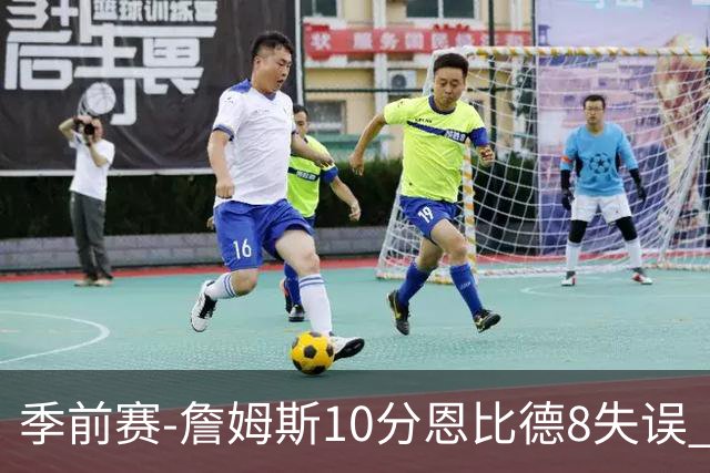 季前赛-詹姆斯10分恩比德8失误 76人不敌篮网