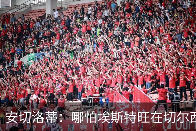 安切洛蒂：哪怕埃斯特旺在切尔西一分钟不踢，我们也会关注他