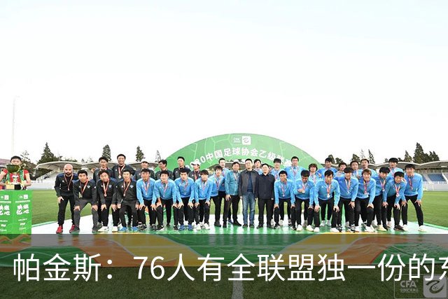 帕金斯：76人有全联盟独一份的东西，四个末节先生