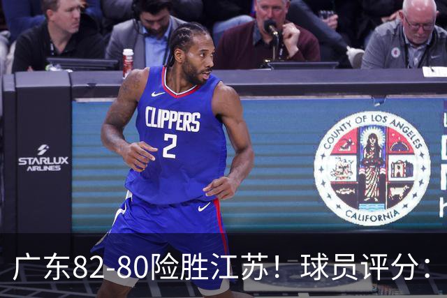 广东82-80险胜江苏！球员评分：4人满分，3人良好，3人不合格