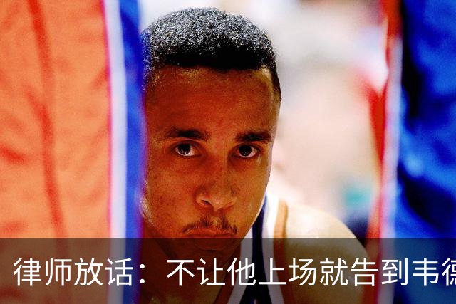 律师放话：不让他上场就告到韦德坐牢，最高6个月
