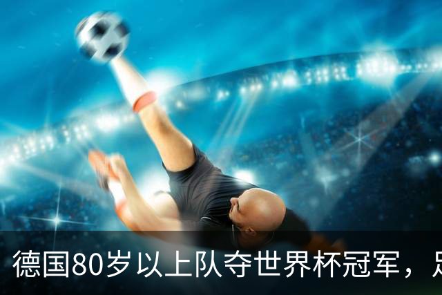 德国80岁以上队夺世界杯冠军，足协只发球衣遭批：太寒酸了