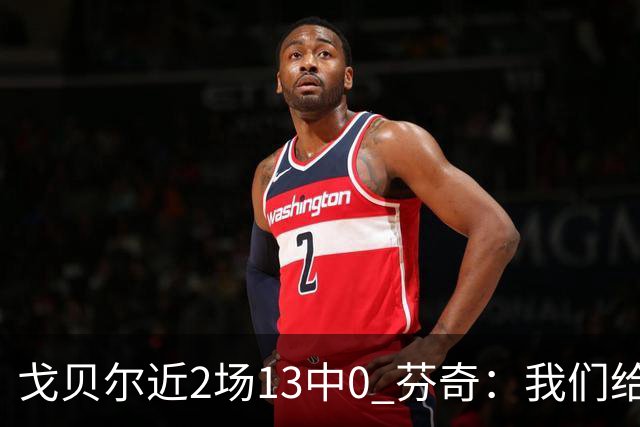 戈贝尔近2场13中0 芬奇：我们给他的传球不够好 他需提升终结效率