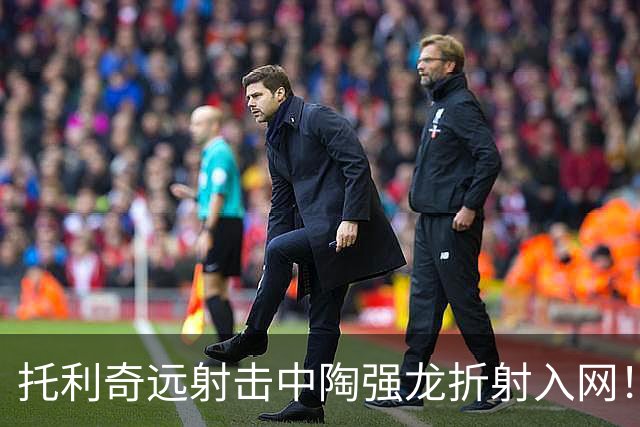 托利奇远射击中陶强龙折射入网！浙江1-1扳平铁人