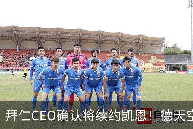 拜仁CEO确认将续约凯恩！德天空：巴黎有意勒沃库森天才！