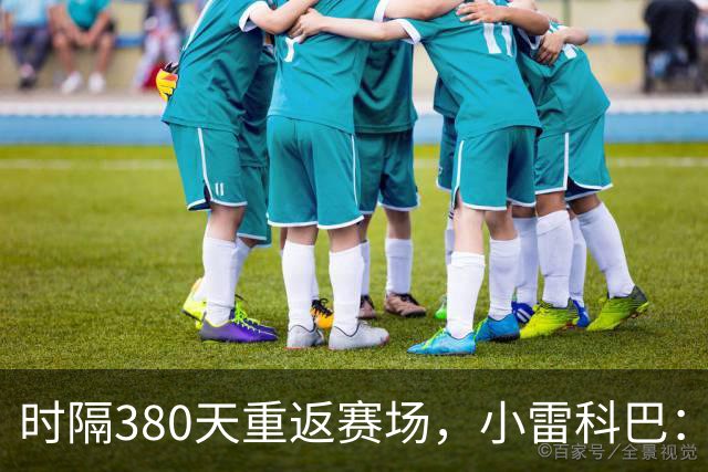 时隔380天重返赛场，小雷科巴：我很开心，非常想念这种感觉