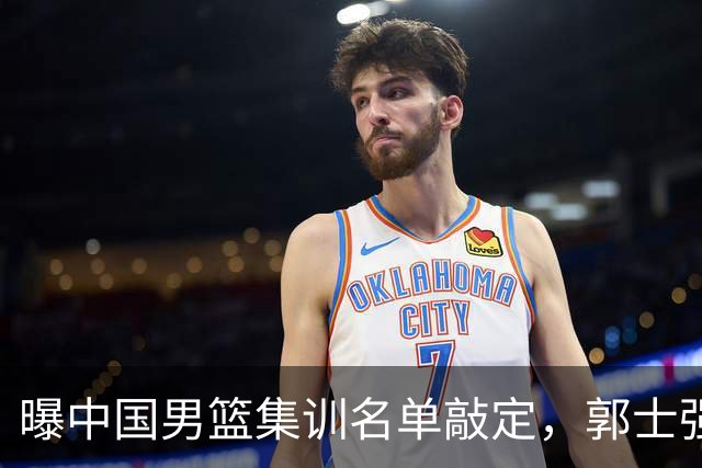 曝中国男篮集训名单敲定，郭士强为世界杯搏一把，盲猜12人都有谁
