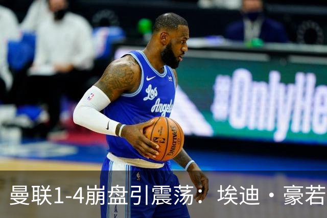 曼联1-4崩盘引震荡：埃迪·豪若接手将清洗B费等五大核心