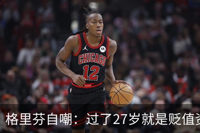 格里芬自嘲：过了27岁就是贬值资产，然后被交易到活塞