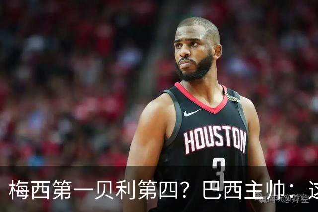 梅西第一贝利第四？巴西主帅：这样的评选非常愚蠢