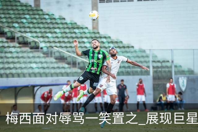 梅西面对辱骂一笑置之 展现巨星豁达内心