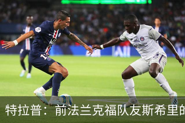 特拉普：前法兰克福队友斯希里的父亲帮助我加盟了巴黎FC