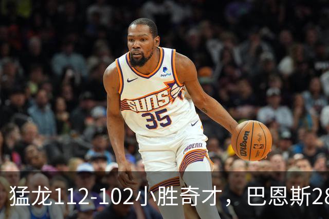 猛龙112-102小胜奇才，巴恩斯28+14+5，伦纳德16+9，特雷-杨22+12