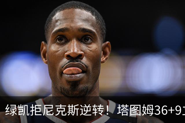 绿凯拒尼克斯逆转！塔图姆36+9立大功，布伦森19+7，唐斯22+10难救主
