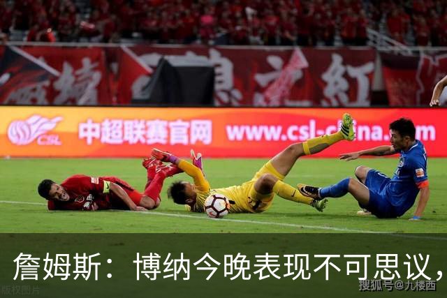 詹姆斯：博纳今晚表现不可思议，他的活力拼劲帮助很大