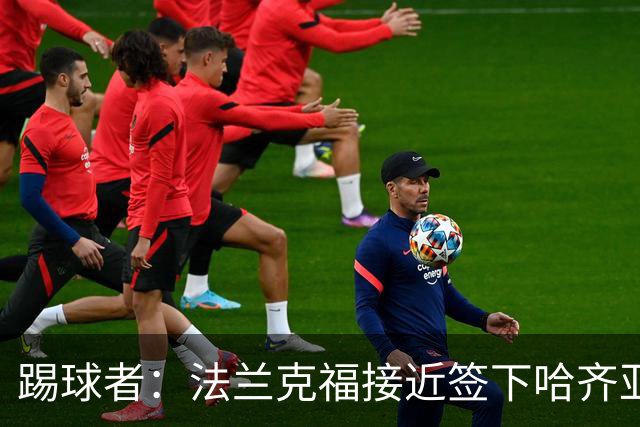 踢球者：法兰克福接近签下哈齐亚雷克西乌作为新任体育董事