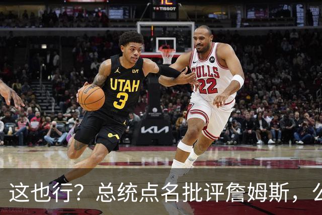 这也行？总统点名批评詹姆斯，公开直接骂！