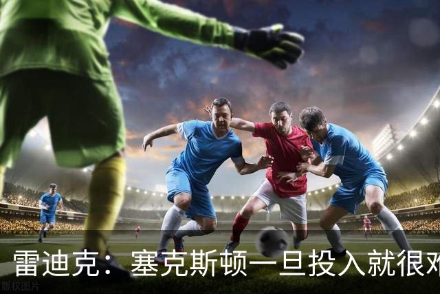 雷迪克：塞克斯顿一旦投入就很难分心 甚至难以引起他的注意