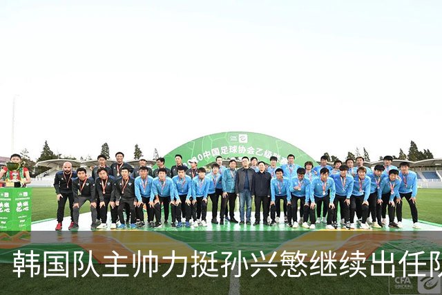 韩国队主帅力挺孙兴慜继续出任队长 内讧事件已沟通解决