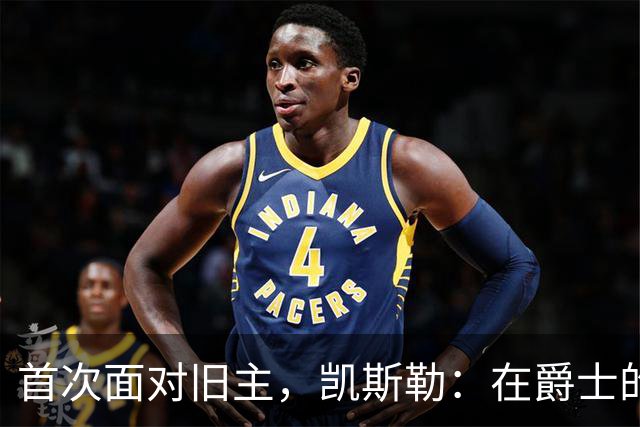 首次面对旧主，凯斯勒：在爵士的岁月对我意义非凡