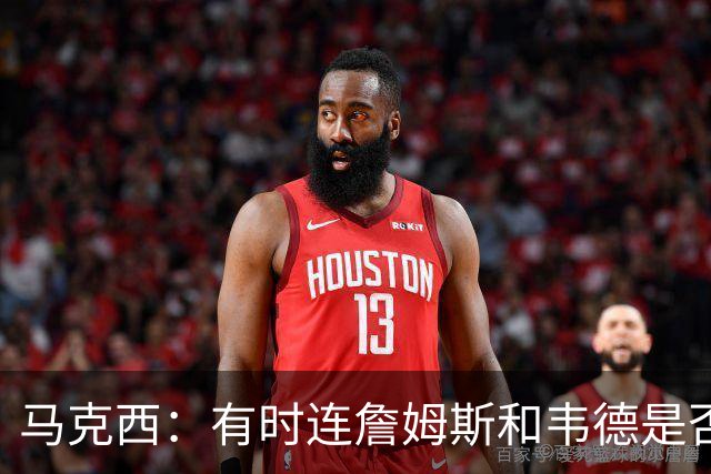 马克西：有时连詹姆斯和韦德是否该换防都搞不清