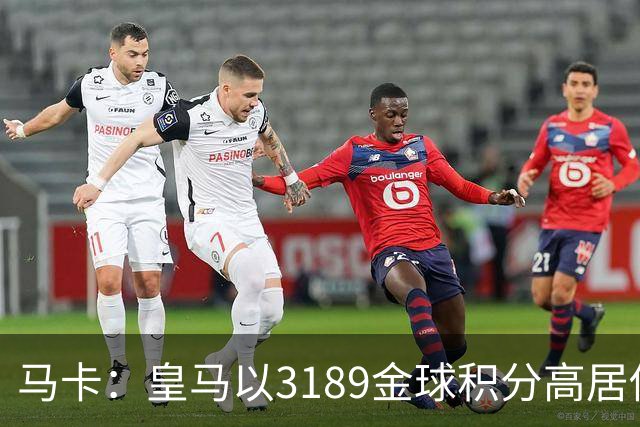 马卡：皇马以3189金球积分高居俱乐部历史榜首，C罗460分个人第一