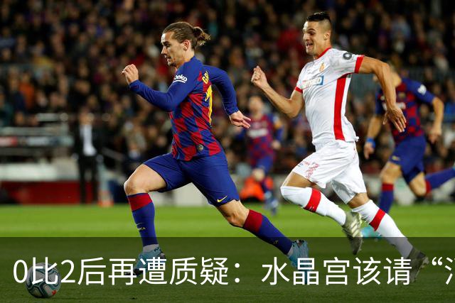 0比2后再遭质疑：水晶宫该请“消防员”还是继续找哲学家？