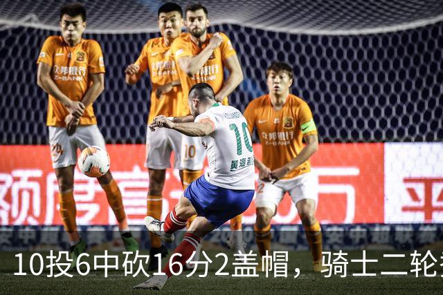 10投6中砍16分2盖帽，骑士二轮秀首秀拿到比赛用球