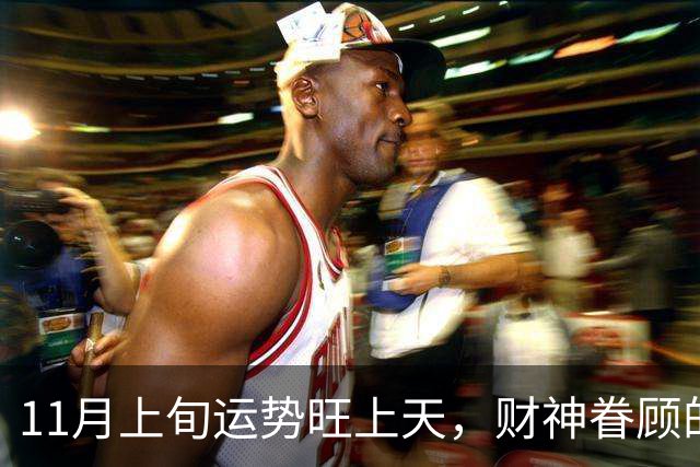 11月上旬运势旺上天，财神眷顾的三个生肖，横财大涨意外喜事降临