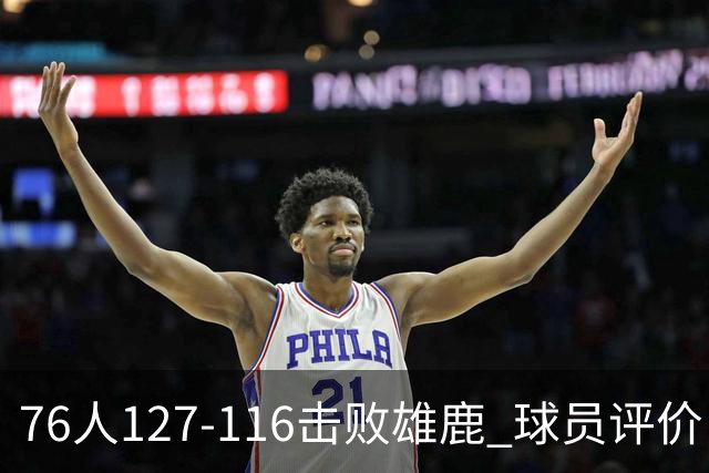 76人127-116击败雄鹿 球员评价：5人优秀，2人良好，3人低迷