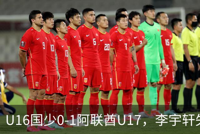 U16国少0-1阿联酋U17，李宇轩失良机，吴比乐禁区内遭肘击未判