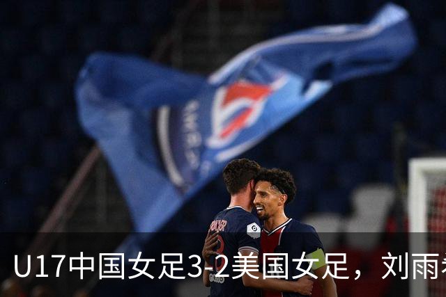 U17中国女足3-2美国女足，刘雨希双响，赵嘉怡建功