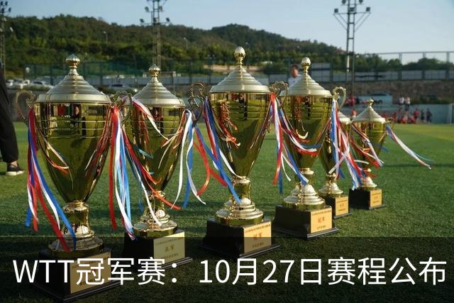 WTT冠军赛：10月27日赛程公布！孙颖莎打国乒首战，林诗栋遇劲敌
